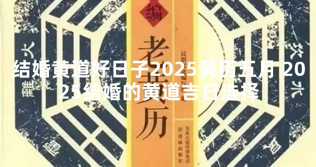 结婚黄道好日子2025黄历五月 2025结婚的黄道吉日选择